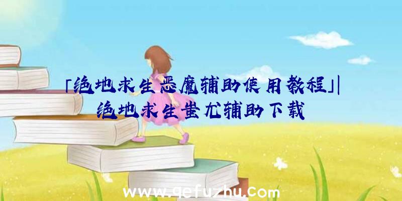 「绝地求生恶魔辅助使用教程」|绝地求生蚩尤辅助下载
